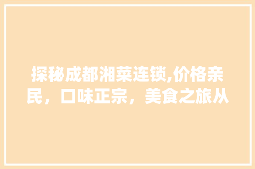 探秘成都湘菜连锁,价格亲民，口味正宗，美食之旅从这里启程(成都湘菜连锁价格图片) 探秘成都湘菜连锁,价格亲民，口味正宗，美食之旅从这里启程(成都湘菜连锁价格图片) 饮食拾萃