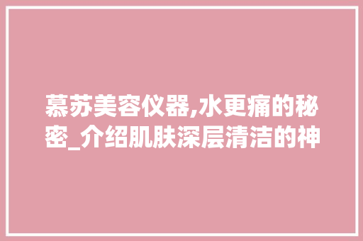 慕苏美容仪器,水更痛的秘密_介绍肌肤深层清洁的神奇之旅 慕苏美容仪器,水更痛的秘密_介绍肌肤深层清洁的神奇之旅 饮食拾萃