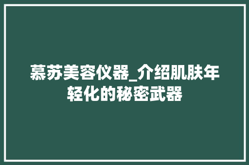 慕苏美容仪器_介绍肌肤年轻化的秘密武器 慕苏美容仪器_介绍肌肤年轻化的秘密武器 日用科普