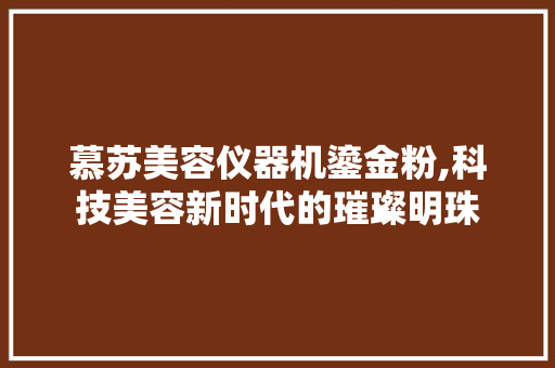 慕苏美容仪器机鎏金粉,科技美容新时代的璀璨明珠 慕苏美容仪器机鎏金粉,科技美容新时代的璀璨明珠 服饰装扮