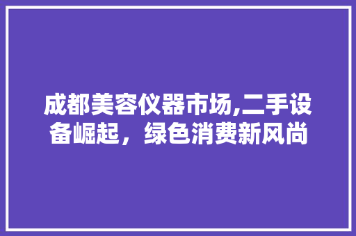 成都美容仪器市场,二手设备崛起，绿色消费新风尚 成都美容仪器市场,二手设备崛起，绿色消费新风尚 饮食拾萃
