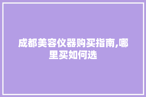 成都美容仪器购买指南,哪里买如何选 成都美容仪器购买指南,哪里买如何选 家居时尚