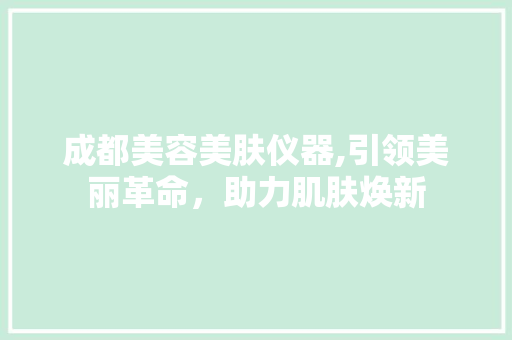 成都美容美肤仪器,引领美丽革命，助力肌肤焕新 成都美容美肤仪器,引领美丽革命，助力肌肤焕新 饮食拾萃
