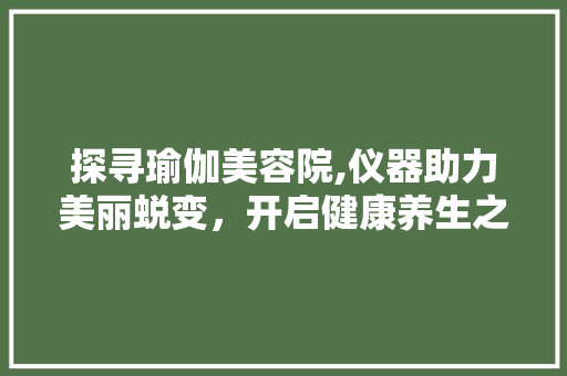 探寻瑜伽美容院,仪器助力美丽蜕变，开启健康养生之旅 探寻瑜伽美容院,仪器助力美丽蜕变，开启健康养生之旅 饮食拾萃