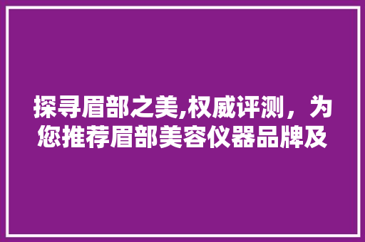 探寻眉部之美,权威评测，为您推荐眉部美容仪器品牌及价格 探寻眉部之美,权威评测，为您推荐眉部美容仪器品牌及价格 饮食拾萃