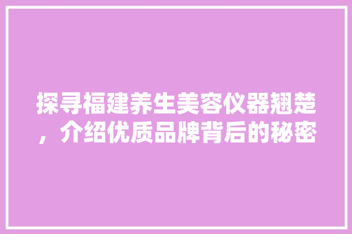 探寻福建养生美容仪器翘楚，介绍优质品牌背后的秘密 探寻福建养生美容仪器翘楚，介绍优质品牌背后的秘密 日用科普