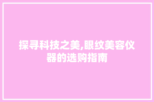 探寻科技之美,眼纹美容仪器的选购指南 探寻科技之美,眼纹美容仪器的选购指南 饮食拾萃