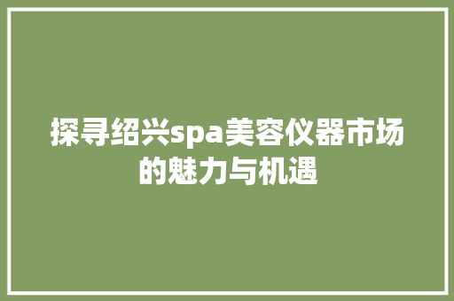 探寻绍兴spa美容仪器市场的魅力与机遇 探寻绍兴spa美容仪器市场的魅力与机遇 旅行地理