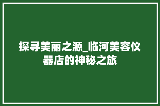 探寻美丽之源_临河美容仪器店的神秘之旅 家居时尚