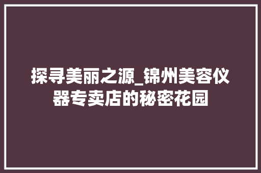 探寻美丽之源_锦州美容仪器专卖店的秘密花园 探寻美丽之源_锦州美容仪器专卖店的秘密花园 服饰装扮