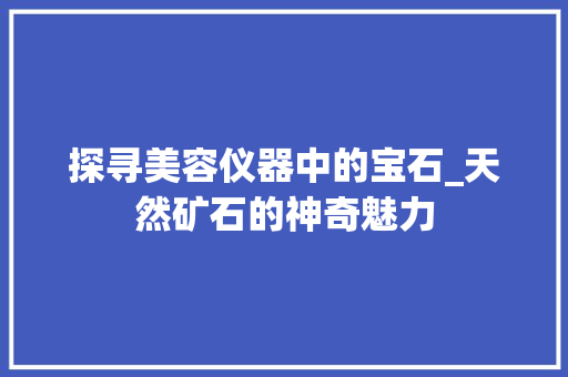 探寻美容仪器中的宝石_天然矿石的神奇魅力 探寻美容仪器中的宝石_天然矿石的神奇魅力 旅行地理