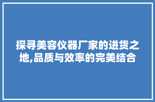 探寻美容仪器厂家的进货之地,品质与效率的完美结合 探寻美容仪器厂家的进货之地,品质与效率的完美结合 饮食拾萃