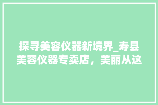 探寻美容仪器新境界_寿县美容仪器专卖店，美丽从这里开始 探寻美容仪器新境界_寿县美容仪器专卖店，美丽从这里开始 养生保健