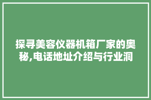 探寻美容仪器机箱厂家的奥秘,电话地址介绍与行业洞察 探寻美容仪器机箱厂家的奥秘,电话地址介绍与行业洞察 美容塑身