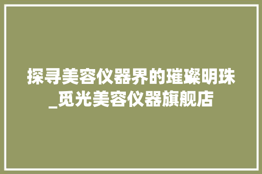 探寻美容仪器界的璀璨明珠_觅光美容仪器旗舰店 探寻美容仪器界的璀璨明珠_觅光美容仪器旗舰店 旅行地理