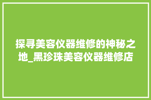 探寻美容仪器维修的神秘之地_黑珍珠美容仪器维修店 探寻美容仪器维修的神秘之地_黑珍珠美容仪器维修店 美容塑身