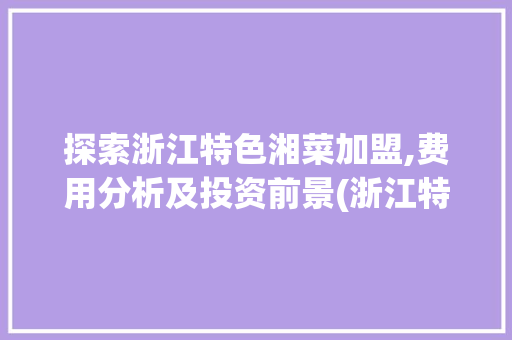 探索浙江特色湘菜加盟,费用分析及投资前景(浙江特色湘菜加盟费用) 探索浙江特色湘菜加盟,费用分析及投资前景(浙江特色湘菜加盟费用) 饮食拾萃