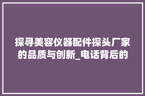 探寻美容仪器配件探头厂家的品质与创新_电话背后的故事 探寻美容仪器配件探头厂家的品质与创新_电话背后的故事 旅行地理