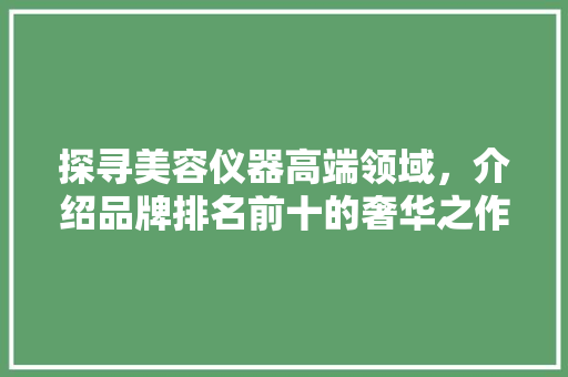 探寻美容仪器高端领域，介绍品牌排名前十的奢华之作 探寻美容仪器高端领域，介绍品牌排名前十的奢华之作 旅行地理