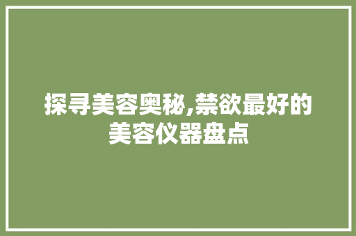 探寻美容奥秘,禁欲最好的美容仪器盘点 探寻美容奥秘,禁欲最好的美容仪器盘点 养生保健