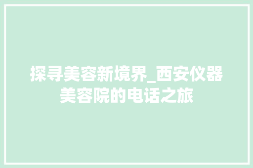 探寻美容新境界_西安仪器美容院的电话之旅 探寻美容新境界_西安仪器美容院的电话之旅 饮食拾萃