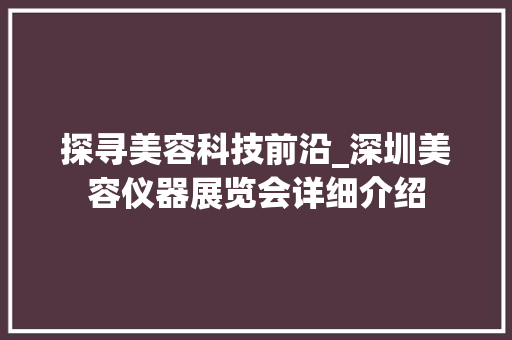 探寻美容科技前沿_深圳美容仪器展览会详细介绍 探寻美容科技前沿_深圳美容仪器展览会详细介绍 旅行地理