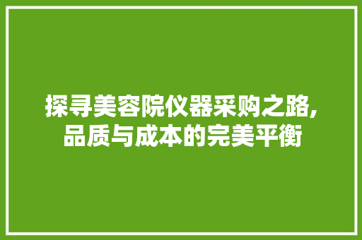 探寻美容院仪器采购之路,品质与成本的完美平衡 探寻美容院仪器采购之路,品质与成本的完美平衡 饮食拾萃