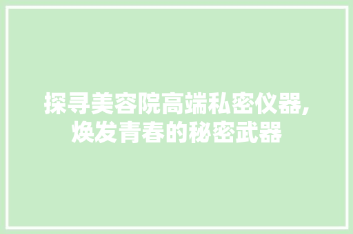 探寻美容院高端私密仪器,焕发青春的秘密武器 探寻美容院高端私密仪器,焕发青春的秘密武器 服饰装扮