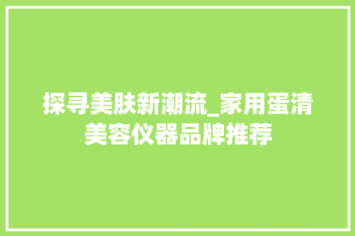 探寻美肤新潮流_家用蛋清美容仪器品牌推荐 探寻美肤新潮流_家用蛋清美容仪器品牌推荐 动手制作