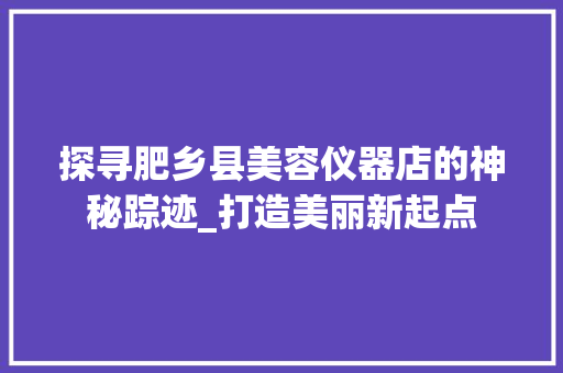 探寻肥乡县美容仪器店的神秘踪迹_打造美丽新起点 探寻肥乡县美容仪器店的神秘踪迹_打造美丽新起点 美容塑身