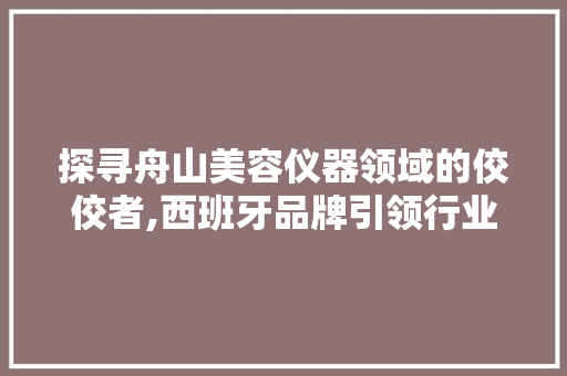 探寻舟山美容仪器领域的佼佼者,西班牙品牌引领行业新潮流 探寻舟山美容仪器领域的佼佼者,西班牙品牌引领行业新潮流 动手制作