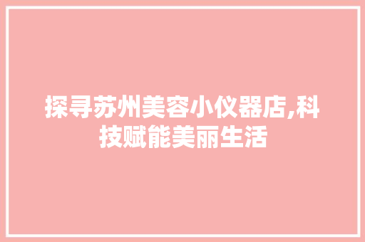探寻苏州美容小仪器店,科技赋能美丽生活 探寻苏州美容小仪器店,科技赋能美丽生活 饮食拾萃