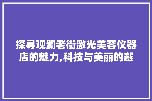 探寻观澜老街激光美容仪器店的魅力,科技与美丽的邂逅 探寻观澜老街激光美容仪器店的魅力,科技与美丽的邂逅 美容塑身