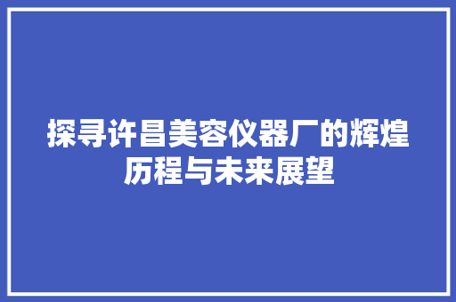 探寻许昌美容仪器厂的辉煌历程与未来展望 探寻许昌美容仪器厂的辉煌历程与未来展望 旅行地理