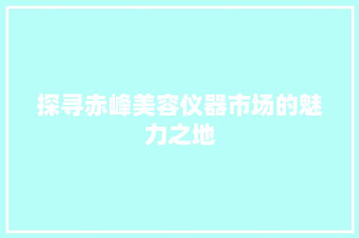 探寻赤峰美容仪器市场的魅力之地 探寻赤峰美容仪器市场的魅力之地 家居时尚
