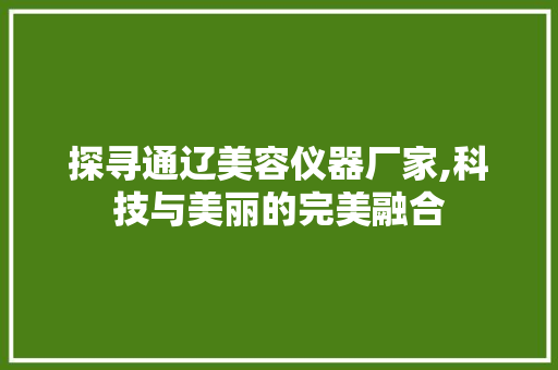 探寻通辽美容仪器厂家,科技与美丽的完美融合 探寻通辽美容仪器厂家,科技与美丽的完美融合 旅行地理