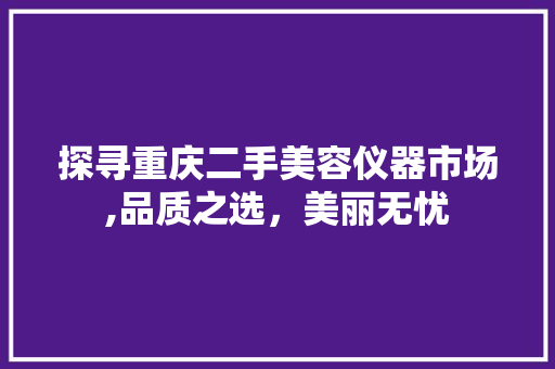 探寻重庆二手美容仪器市场,品质之选，美丽无忧 探寻重庆二手美容仪器市场,品质之选，美丽无忧 饮食拾萃