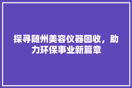探寻随州美容仪器回收，助力环保事业新篇章 探寻随州美容仪器回收，助力环保事业新篇章 饮食拾萃