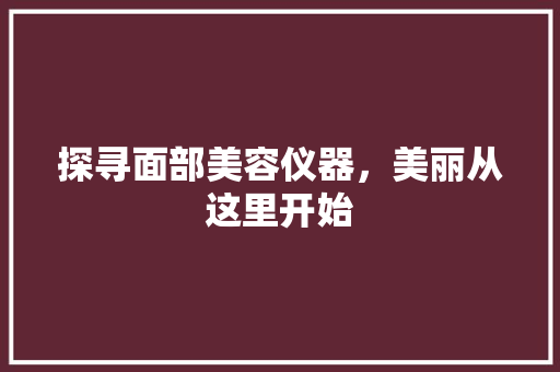 探寻面部美容仪器，美丽从这里开始 探寻面部美容仪器，美丽从这里开始 服饰装扮