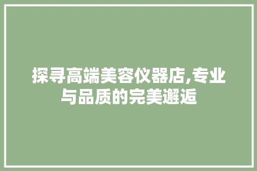 探寻高端美容仪器店,专业与品质的完美邂逅 探寻高端美容仪器店,专业与品质的完美邂逅 旅行地理