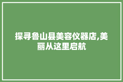 探寻鲁山县美容仪器店,美丽从这里启航 探寻鲁山县美容仪器店,美丽从这里启航 旅行地理
