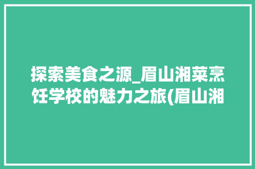 探索美食之源_眉山湘菜烹饪学校的魅力之旅(眉山湘菜烹饪学校地址) 探索美食之源_眉山湘菜烹饪学校的魅力之旅(眉山湘菜烹饪学校地址) 饮食拾萃