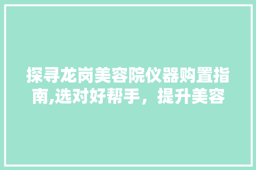 探寻龙岗美容院仪器购置指南,选对好帮手，提升美容院竞争力 探寻龙岗美容院仪器购置指南,选对好帮手，提升美容院竞争力 服饰装扮