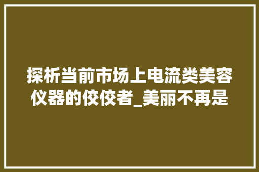 探析当前市场上电流类美容仪器的佼佼者_美丽不再是遥不可及的梦想 探析当前市场上电流类美容仪器的佼佼者_美丽不再是遥不可及的梦想 动手制作
