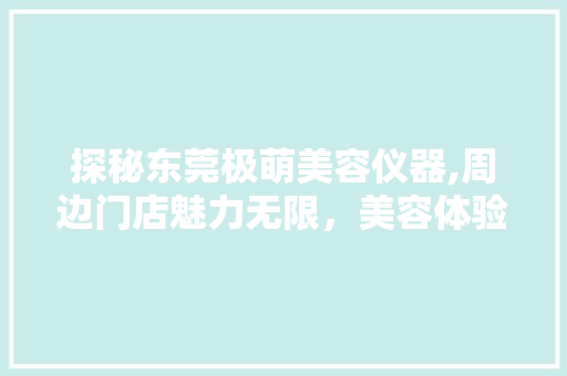 探秘东莞极萌美容仪器,周边门店魅力无限，美容体验升级之旅 探秘东莞极萌美容仪器,周边门店魅力无限，美容体验升级之旅 饮食拾萃