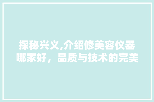 探秘兴义,介绍修美容仪器哪家好，品质与技术的完美融合 探秘兴义,介绍修美容仪器哪家好，品质与技术的完美融合 旅行地理