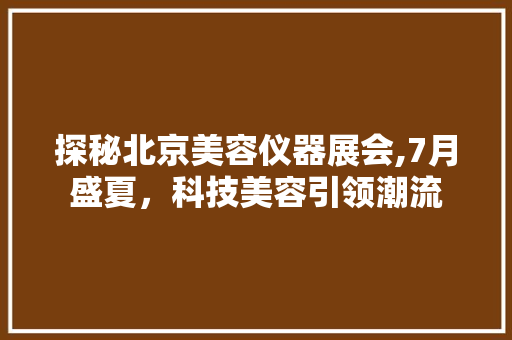 探秘北京美容仪器展会,7月盛夏，科技美容引领潮流 探秘北京美容仪器展会,7月盛夏，科技美容引领潮流 服饰装扮
