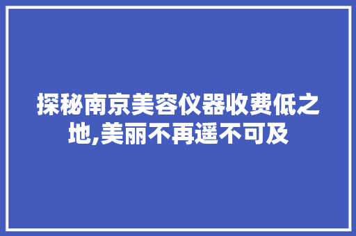 探秘南京美容仪器收费低之地,美丽不再遥不可及 探秘南京美容仪器收费低之地,美丽不再遥不可及 日用科普