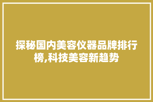 探秘国内美容仪器品牌排行榜,科技美容新趋势 探秘国内美容仪器品牌排行榜,科技美容新趋势 美容塑身