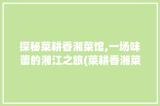 探秘菜耕香湘菜馆,一场味蕾的湘江之旅(菜耕香湘菜馆) 探秘菜耕香湘菜馆,一场味蕾的湘江之旅(菜耕香湘菜馆) 饮食拾萃